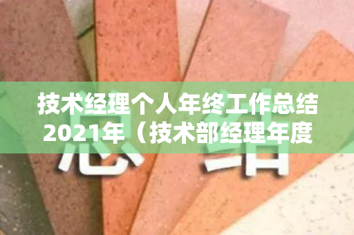 技术经理个人年终工作总结2021年（技术部经理年度工作总结）