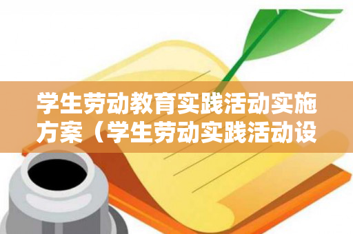 学生劳动教育实践活动实施方案（学生劳动实践活动设计方案）