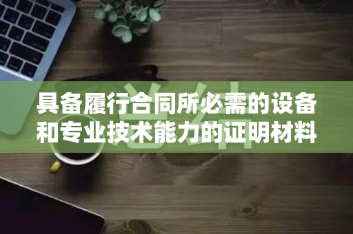 具备履行合同所必需的设备和专业技术能力的证明材料（具备履行合同所必须的设备和专业技术能力的证明材料）