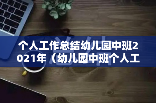 个人工作总结幼儿园中班2021年（幼儿园中班个人工作总结计划2020）