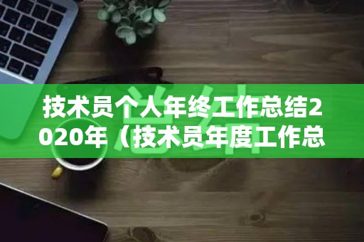 技术员个人年终工作总结2020年（技术员年度工作总结 个人怎么写）