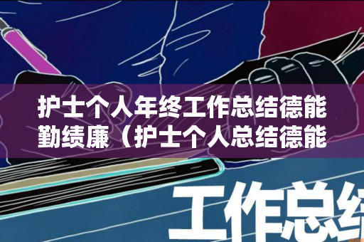 护士个人年终工作总结德能勤绩廉（护士个人总结德能勤绩廉五方面表述）