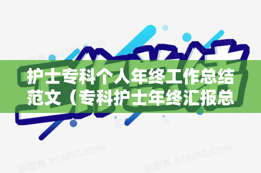 护士专科个人年终工作总结范文（专科护士年终汇报总结语）