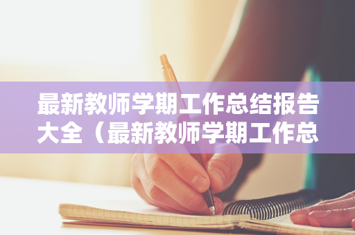 最新教师学期工作总结报告大全（最新教师学期工作总结报告大全范文）