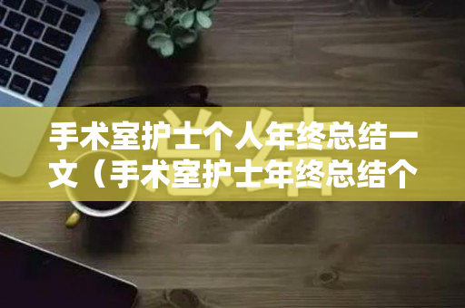 手术室护士个人年终总结一文（手术室护士年终总结个人2022年怎么写）