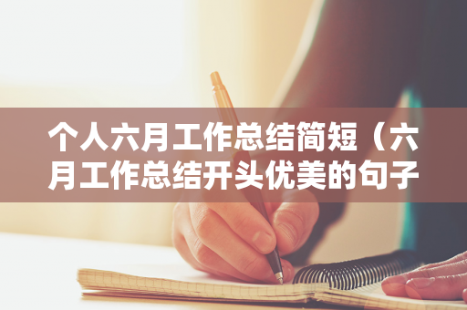 个人六月工作总结简短（六月工作总结开头优美的句子）