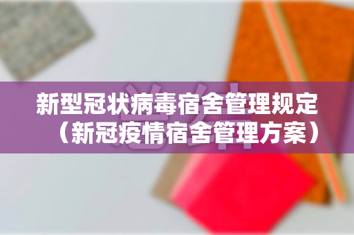 新型冠状病毒宿舍管理规定（新冠疫情宿舍管理方案）