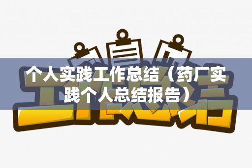 个人实践工作总结（药厂实践个人总结报告）