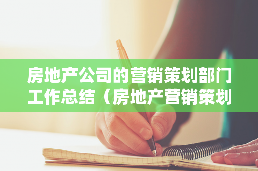 房地产公司的营销策划部门工作总结（房地产营销策划部职责）