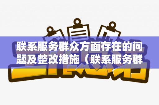 联系服务群众方面存在的问题及整改措施（联系服务群众方面的突出问题）