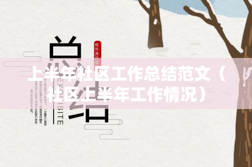 上半年社区工作总结范文（社区上半年工作情况）