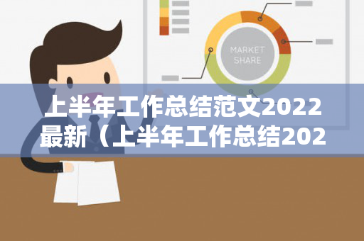 上半年工作总结范文2022最新（上半年工作总结2021年怎么写）