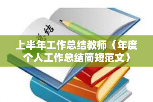 上半年工作总结教师（年度个人工作总结简短范文）