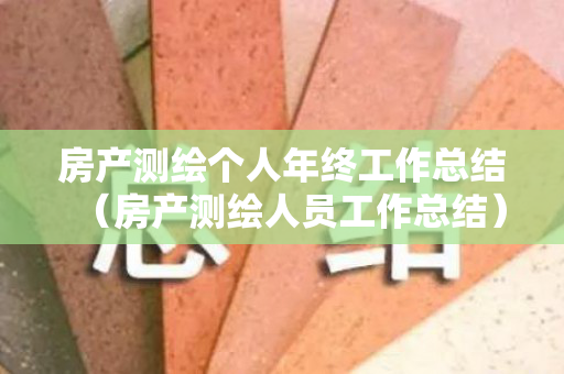 房产测绘个人年终工作总结（房产测绘人员工作总结）