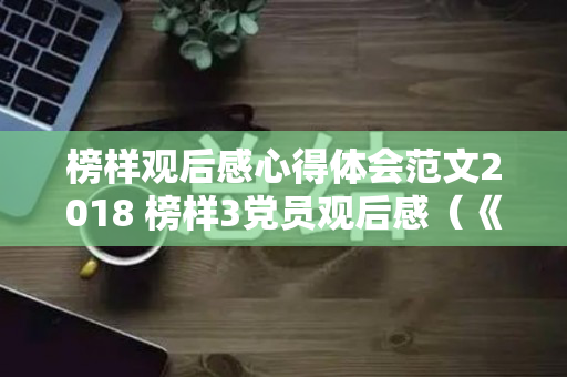 榜样观后感心得体会范文2018 榜样3党员观后感（《榜样》观后心得体会）