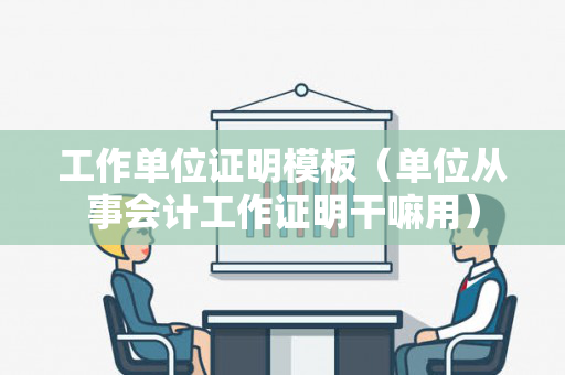 工作单位证明模板（单位从事会计工作证明干嘛用）