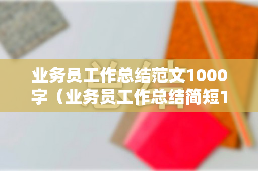 业务员工作总结范文1000字（业务员工作总结简短100字）