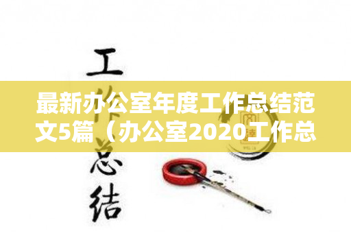 最新办公室年度工作总结范文5篇（办公室2020工作总结报告）