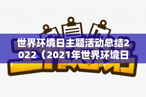 世界环境日主题活动总结2022（2021年世界环境日策划案）