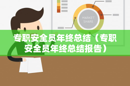专职安全员年终总结（专职安全员年终总结报告）