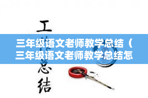 三年级语文老师教学总结（三年级语文老师教学总结怎么写）