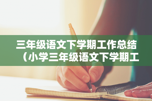三年级语文下学期工作总结（小学三年级语文下学期工作总结怎么写）