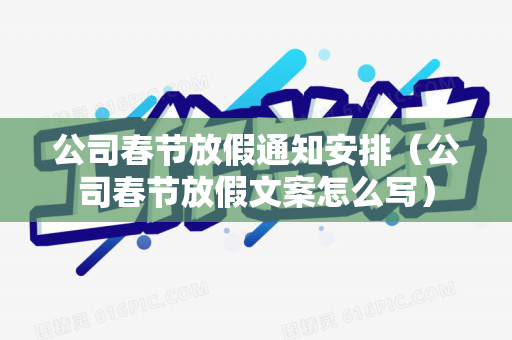 公司春节放假通知安排（公司春节放假文案怎么写）