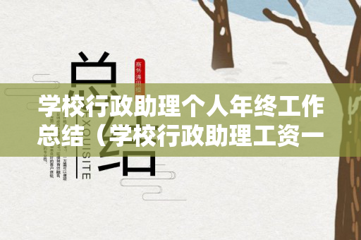 学校行政助理个人年终工作总结（学校行政助理工资一般多少）
