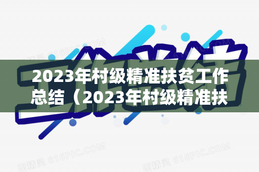 2023年村级精准扶贫工作总结（2023年村级精准扶贫工作总结会议纪要）