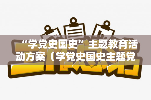 “学党史国史”主题教育活动方案（学党史国史主题党日活动方案）