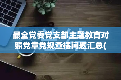 最全党委党支部主题教育对照党章党规查摆问题汇总(党章61个+准则62个+条例61个)（对照党章党规支部存在问题）