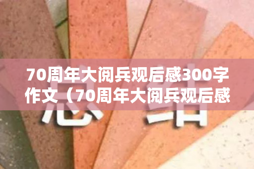 70周年大阅兵观后感300字作文（70周年大阅兵观后感400字）