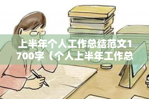 上半年个人工作总结范文1700字（个人上半年工作总结范文简短）