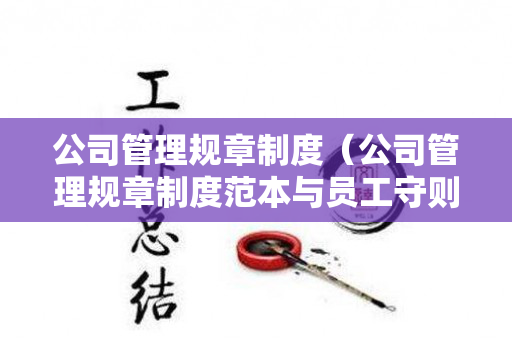 公司管理规章制度（公司管理规章制度范本与员工守则内容）