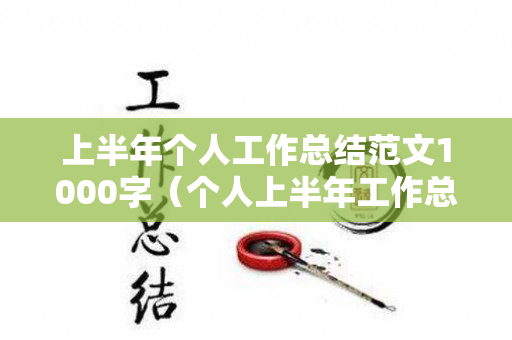 上半年个人工作总结范文1000字（个人上半年工作总结报告怎么写）