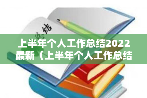 上半年个人工作总结2022最新（上半年个人工作总结2022最新发言）