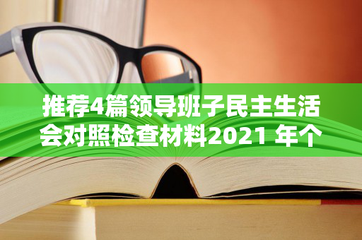 推荐4篇领导班子民主生活会对照检查材料2021 年个人发言提纲（五个方面）（班子成员推荐报告）
