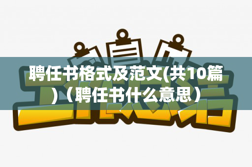 聘任书格式及范文(共10篇)（聘任书什么意思）