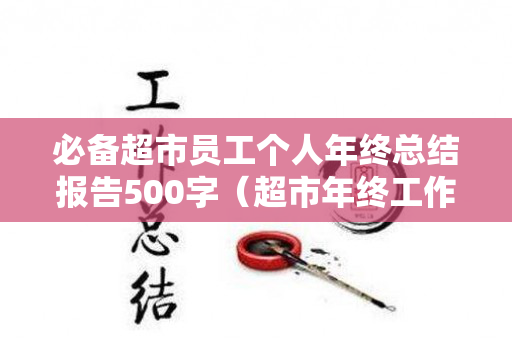 必备超市员工个人年终总结报告500字（超市年终工作总结及工作计划）
