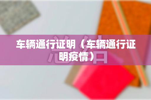 车辆通行证明（车辆通行证明疫情）