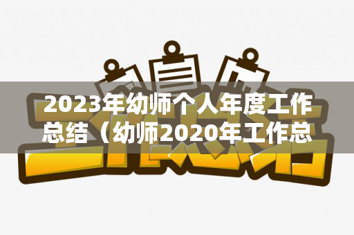 2023年幼师个人年度工作总结（幼师2020年工作总结和2021年工作计划一样吗）