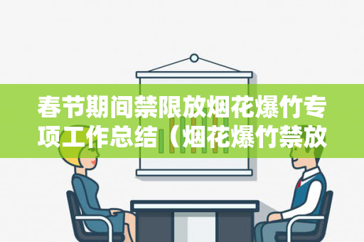 春节期间禁限放烟花爆竹专项工作总结（烟花爆竹禁放工作安排）