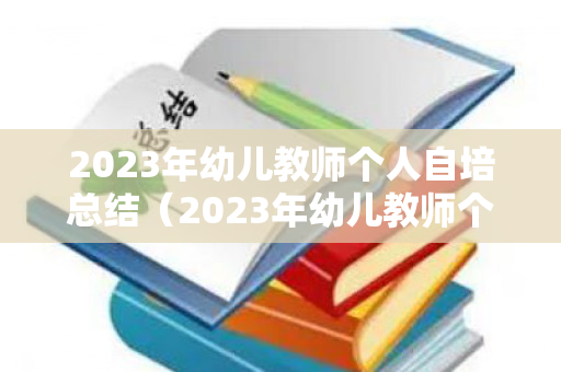 2023年幼儿教师个人自培总结（2023年幼儿教师个人自培总结报告）