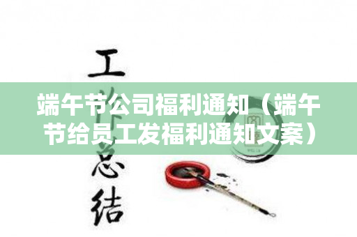 端午节公司福利通知（端午节给员工发福利通知文案）
