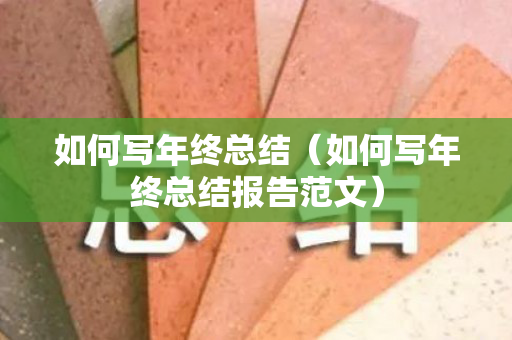 如何写年终总结（如何写年终总结报告范文）
