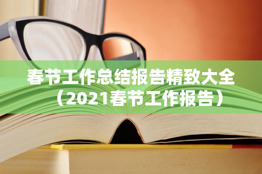 春节工作总结报告精致大全（2021春节工作报告）