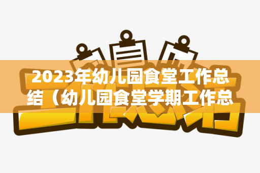 2023年幼儿园食堂工作总结（幼儿园食堂学期工作总结从哪几个方面写）