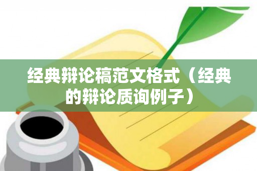 经典辩论稿范文格式（经典的辩论质询例子）