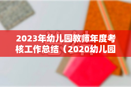 2023年幼儿园教师年度考核工作总结（2020幼儿园教师考核工作总结）