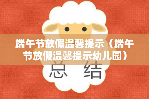 端午节放假温馨提示（端午节放假温馨提示幼儿园）